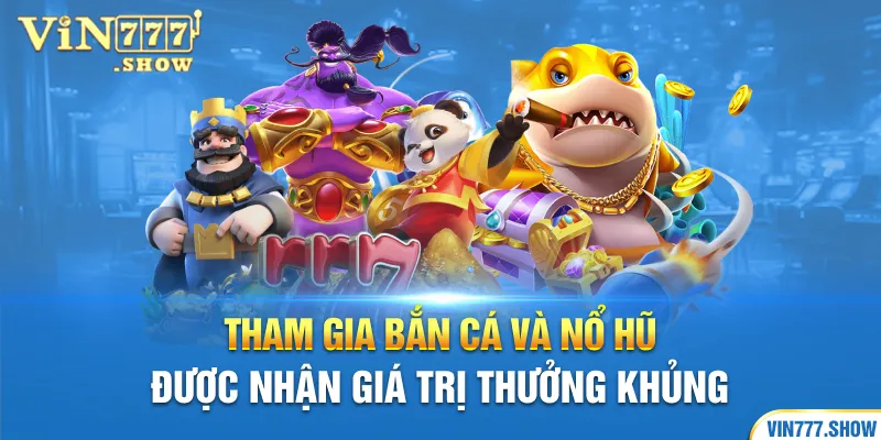 Tham gia bắn cá và nổ hũ được nhận giá trị thưởng khủng 