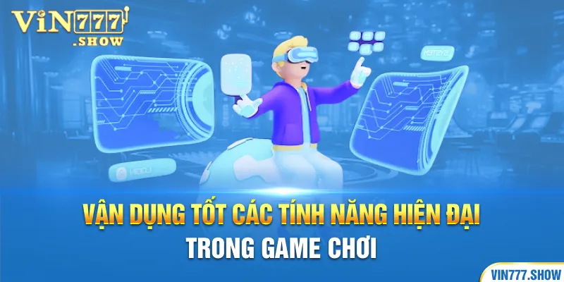 Vận dụng tốt các tính năng hiện đại trong game chơi