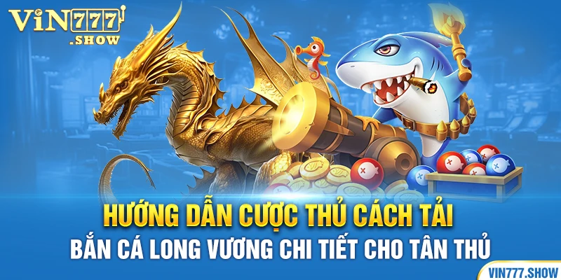 Hướng dẫn cược thủ cách tải Bắn Cá Long Vương chi tiết cho tân thủ