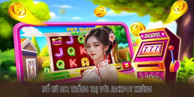 Nổ hũ B52 thống trị với jackpot khủng và cách chơi trực quan